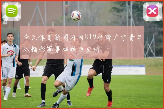 今天体育新闻河内U19对阵广宁青年队精彩赛事回顾与分析