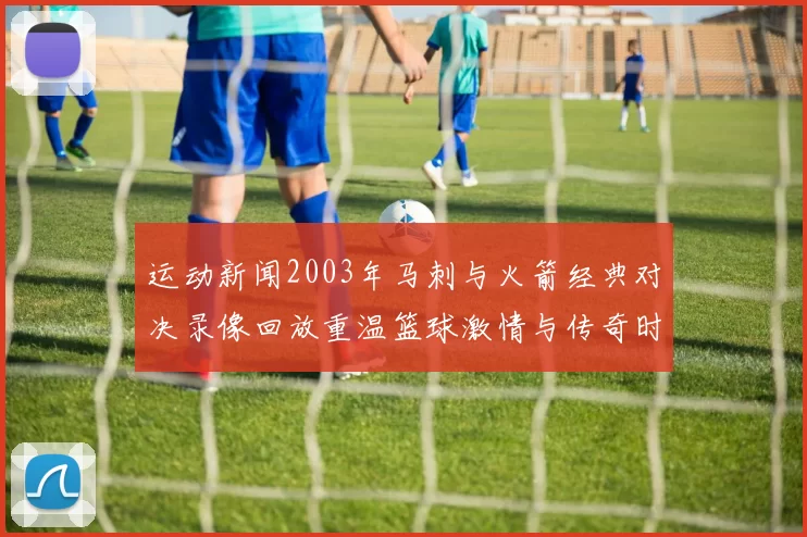 运动新闻2003年马刺与火箭经典对决录像回放重温篮球激情与传奇时刻