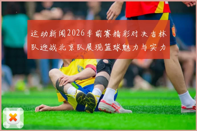 运动新闻2026季前赛精彩对决吉林队迎战北京队展现篮球魅力与实力较量
