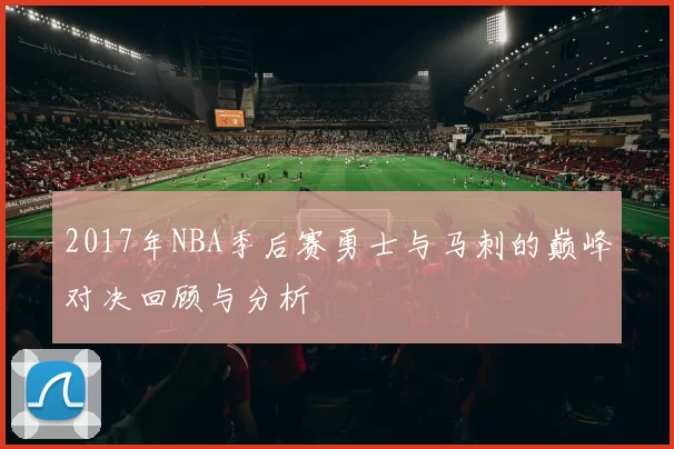 2017年NBA季后赛勇士与马刺的巅峰对决回顾与分析