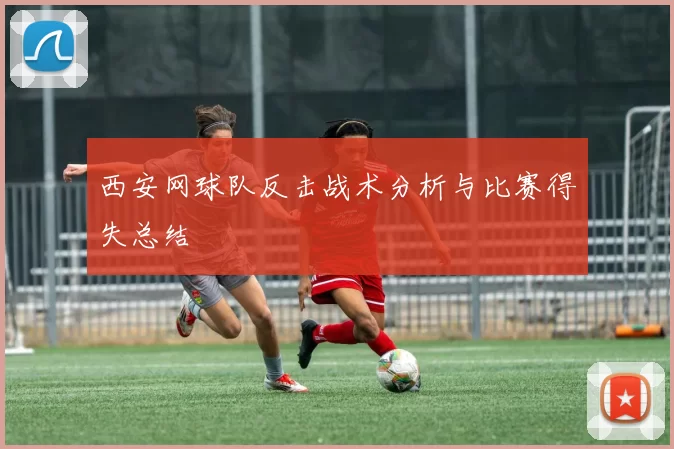 西安网球队反击战术分析与比赛得失总结