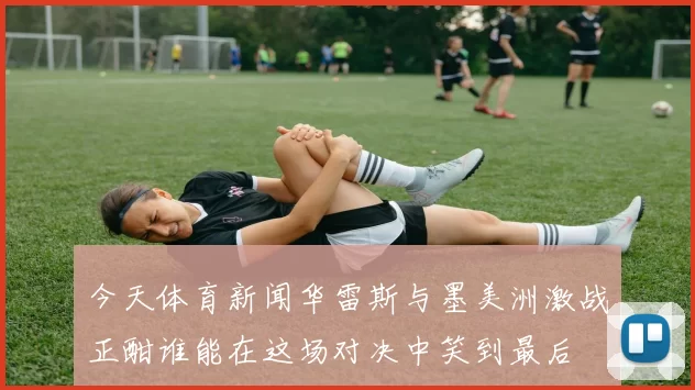 今天体育新闻华雷斯与墨美洲激战正酣谁能在这场对决中笑到最后