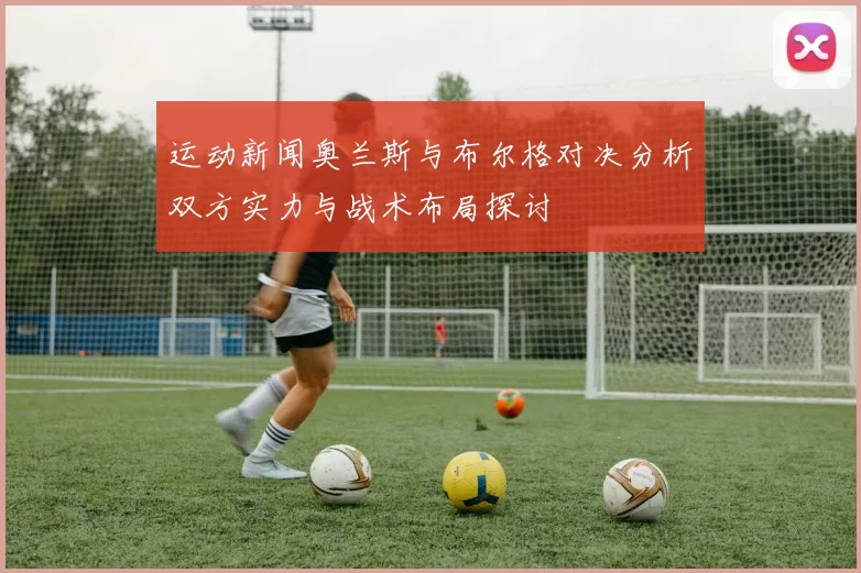 运动新闻奥兰斯与布尔格对决分析双方实力与战术布局探讨