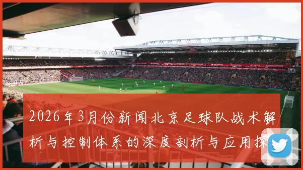 2026年3月份新闻北京足球队战术解析与控制体系的深度剖析与应用探讨