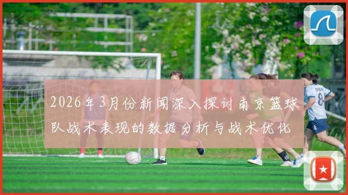 2026年3月份新闻深入探讨南京篮球队战术表现的数据分析与战术优化策略研究