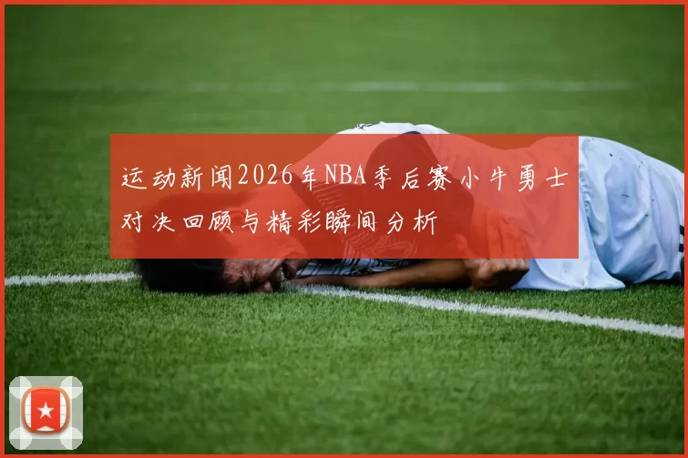 运动新闻2026年NBA季后赛小牛勇士对决回顾与精彩瞬间分析