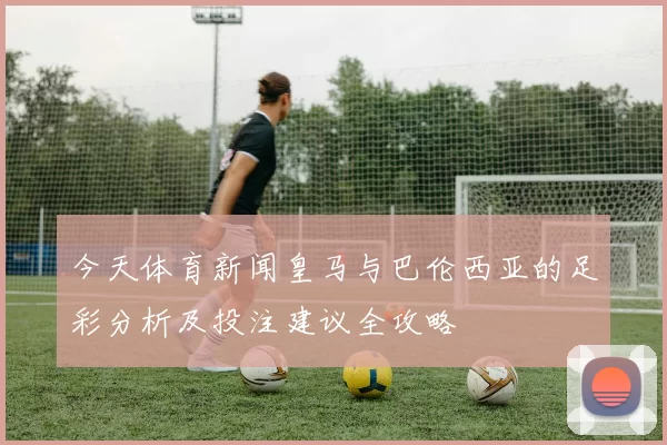 今天体育新闻皇马与巴伦西亚的足彩分析及投注建议全攻略